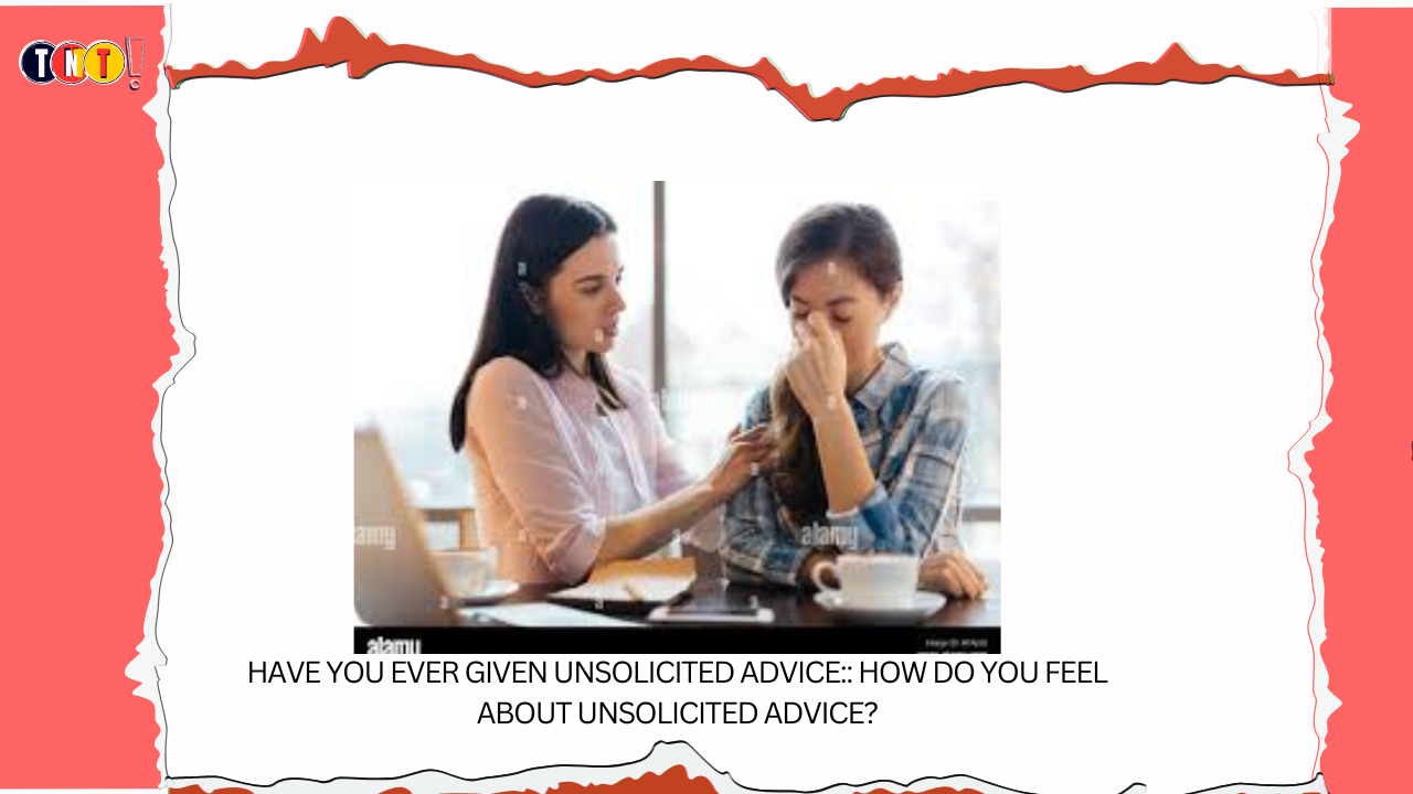 Have You Ever Given Unsolicited Advice: How Do You Feel About Unsolicited Advice?